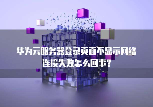 华为云服务器登录页面不显示网络连接失败怎么回事?