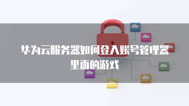 华为云服务器如何登入账号管理器里面的游戏