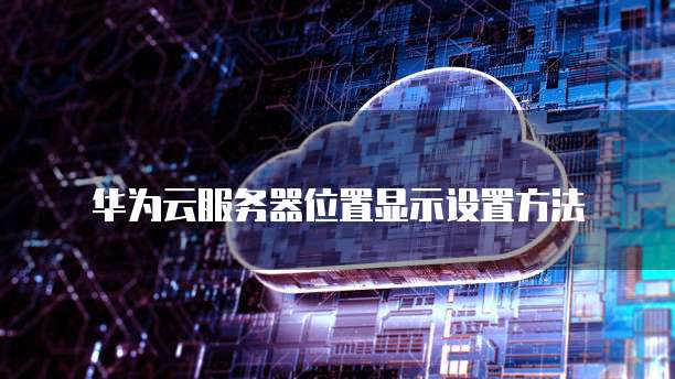华为云服务器位置显示设置方法