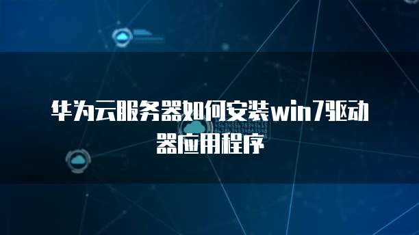 华为云服务器如何安装win7驱动器应用程序