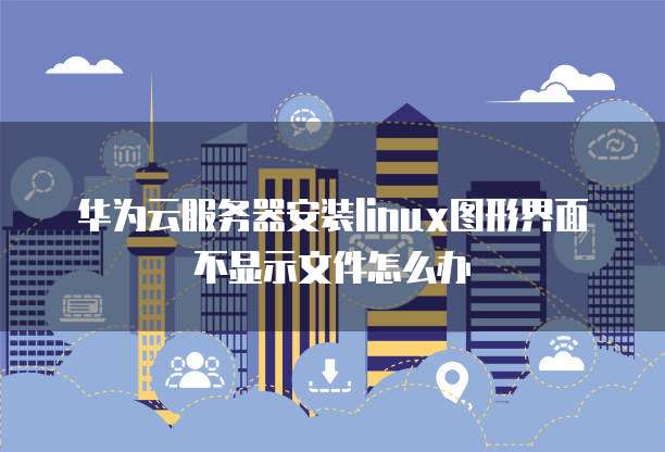 华为云服务器安装linux图形界面不显示文件怎么办