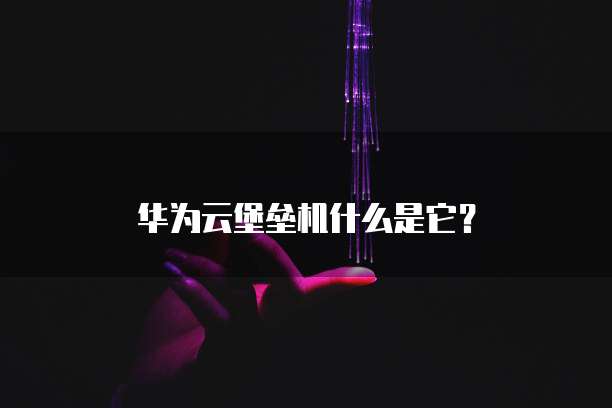 华为云堡垒机什么是它?