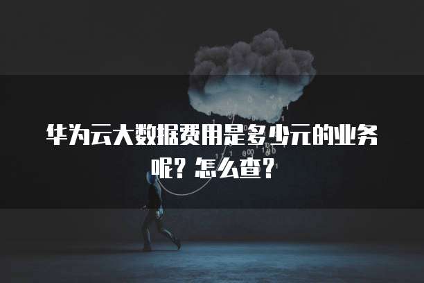 华为云大数据费用是多少元的业务呢?怎么查?