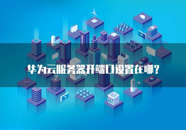 华为云服务器开端口设置在哪?