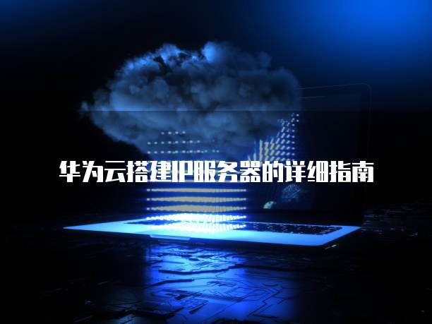 华为云搭建IP服务器的详细指南