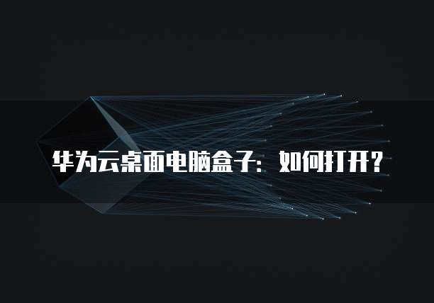 华为云桌面电脑盒子:如何打开?