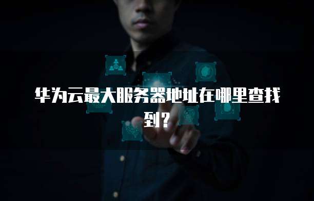 华为云最大服务器地址在哪里查找到？