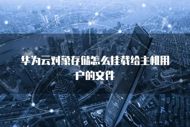 华为云对象存储怎么挂载给主机用户的文件