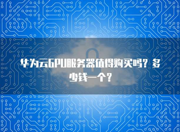 华为云GPU服务器值得购买吗?多少钱一个?
