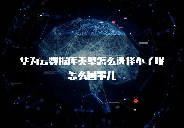 华为云数据库类型怎么选择不了呢怎么回事儿