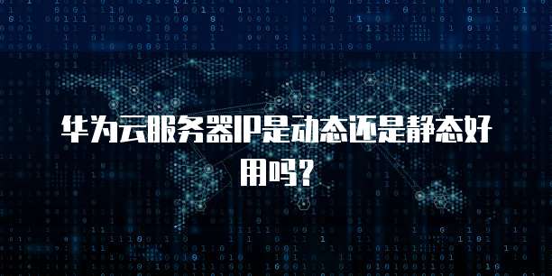 华为云服务器IP是动态还是静态好用吗？
