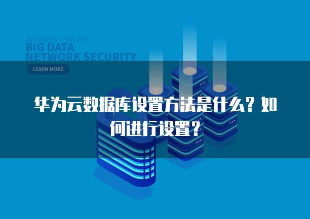 华为云数据库设置方法是什么?如何进行设置?