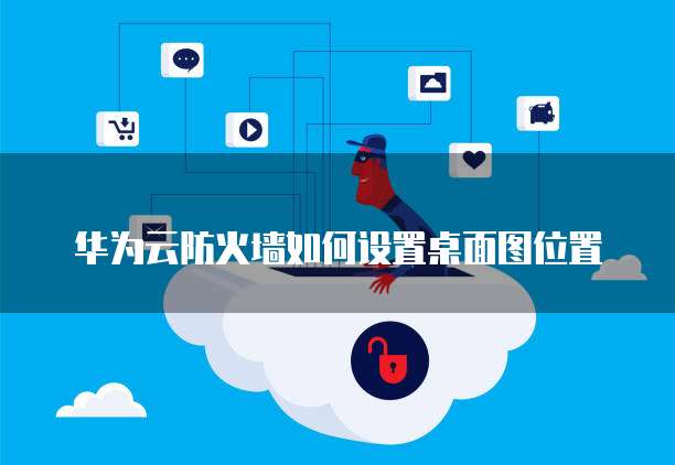 华为云防火墙如何设置桌面图位置