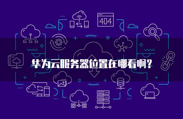 华为云服务器位置在哪看啊?