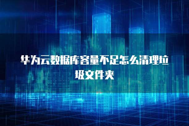 华为云数据库容量不足怎么清理垃圾文件夹