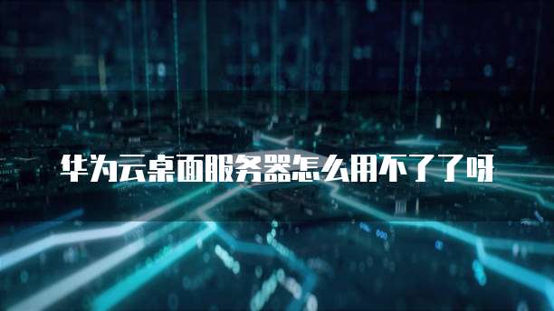 华为云桌面服务器怎么用不了了呀