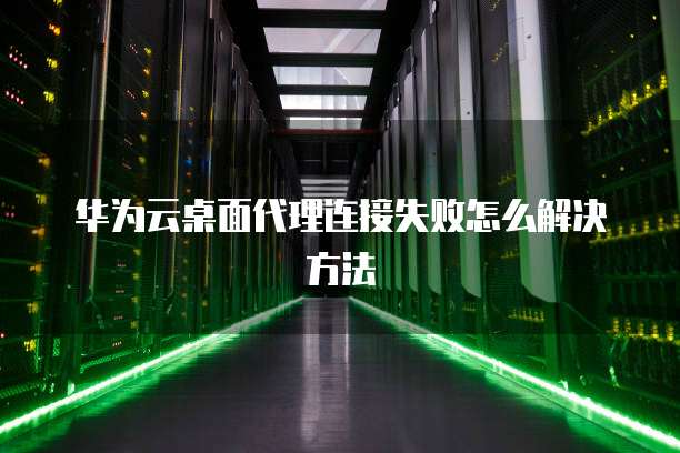 华为云桌面代理连接失败怎么解决方法