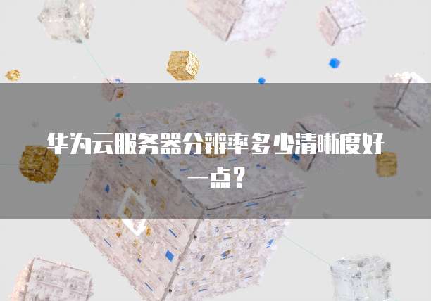 华为云服务器分辨率多少清晰度好一点?