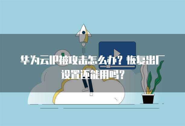 华为云IP被攻击怎么办?恢复出厂设置还能用吗?