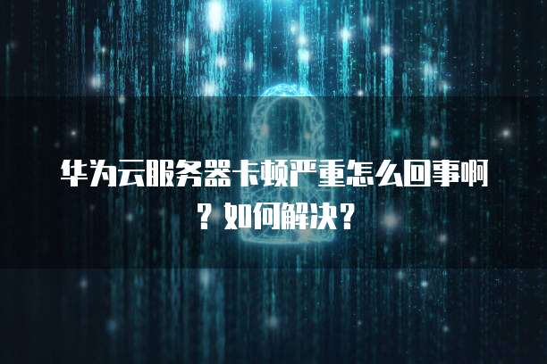 华为云服务器卡顿严重怎么回事啊?如何解决?