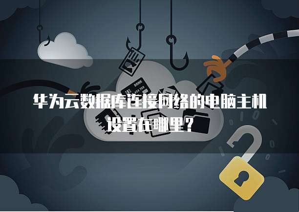 华为云数据库连接网络的电脑主机设置在哪里?