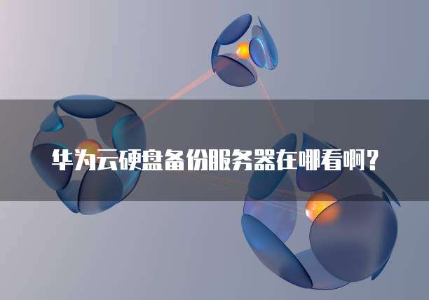华为云硬盘备份服务器在哪看啊?