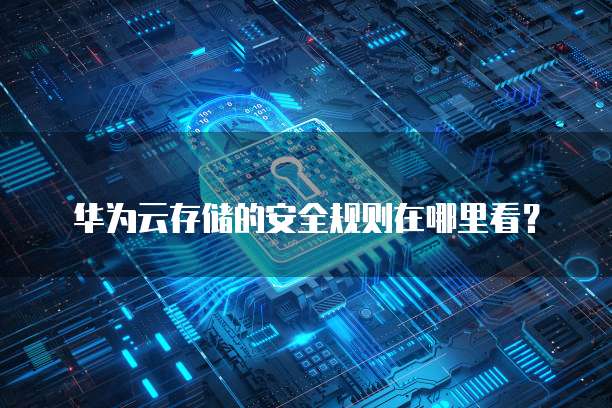 华为云存储的安全规则在哪里看？
