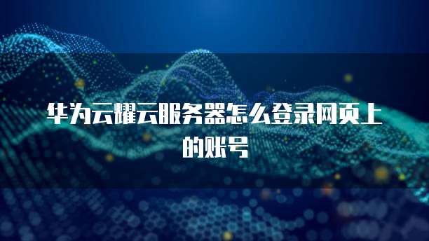华为云耀云服务器怎么登录网页上的账号