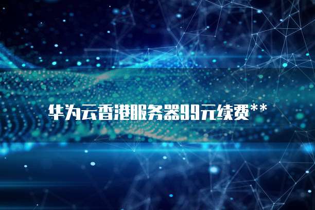 华为云香港服务器99元续费