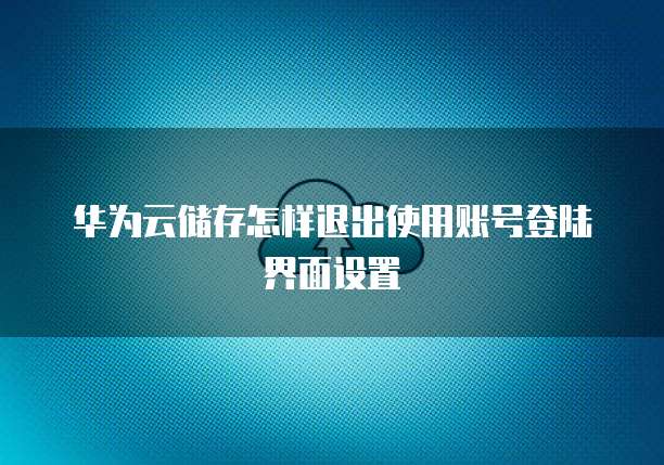 华为云储存怎样退出使用账号登陆界面设置