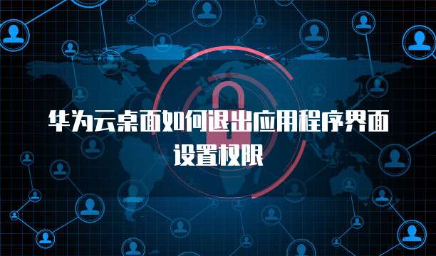 华为云桌面如何退出应用程序界面设置权限