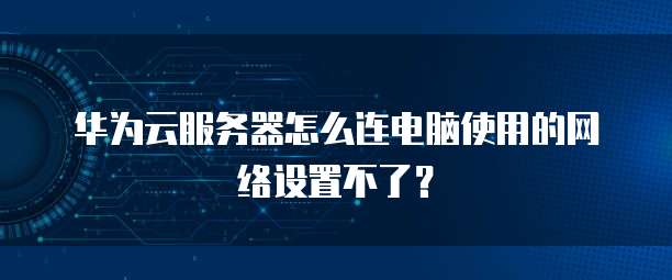 华为云服务器怎么连电脑使用的网络设置不了?