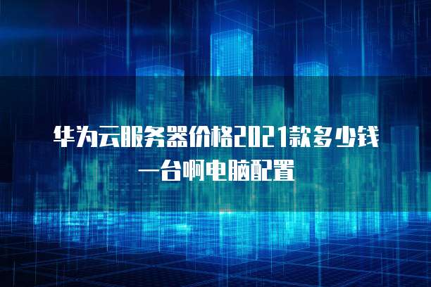 华为云服务器价格2021款多少钱一台啊电脑配置