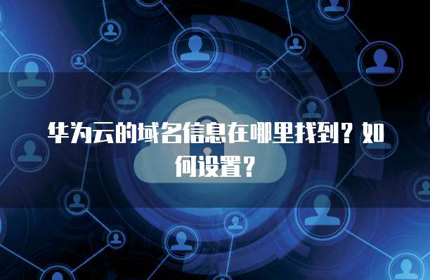 华为云的域名信息在哪里找到?如何设置?