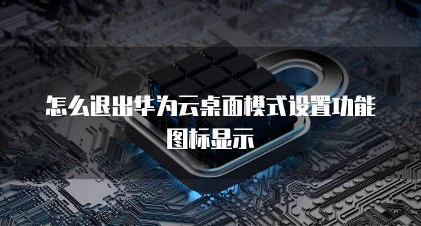 怎么退出华为云桌面模式设置功能图标显示