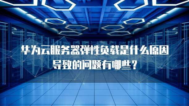 华为云服务器弹性负载是什么原因导致的问题有哪些?