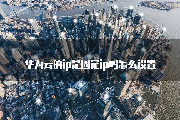华为云的ip是固定ip吗怎么设置