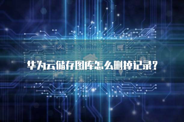 华为云储存图库怎么删掉记录?