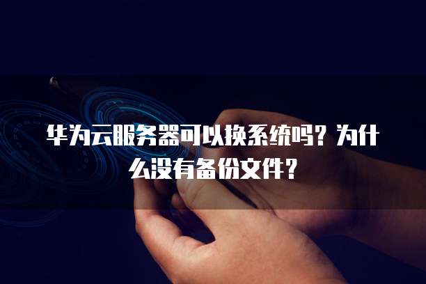 华为云服务器可以换系统吗?为什么没有备份文件?