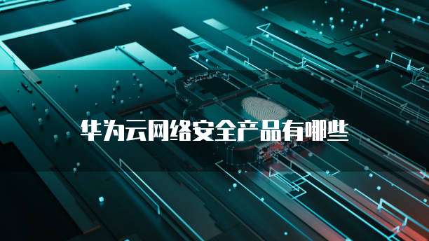 华为云网络安全产品有哪些