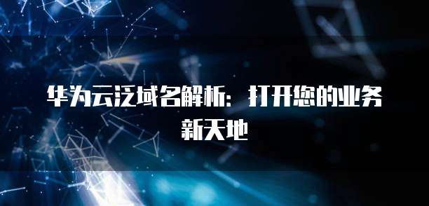 华为云泛域名解析:打开您的业务新天地