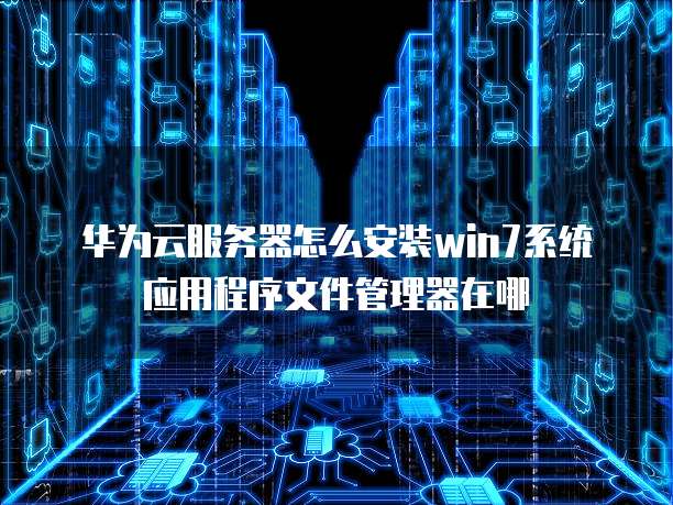 华为云服务器怎么安装win7系统应用程序文件管理器在哪