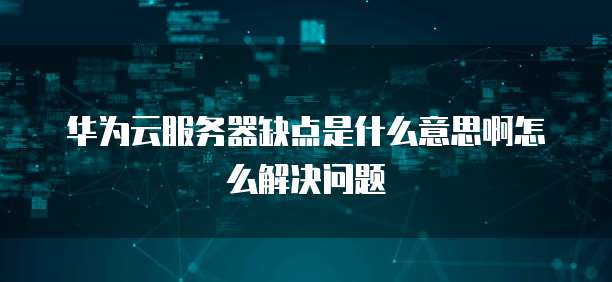 华为云服务器缺点是什么意思啊怎么解决问题