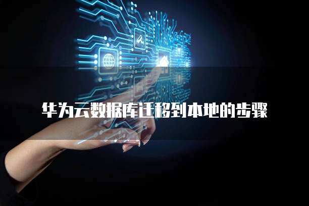 华为云数据库迁移到本地的步骤