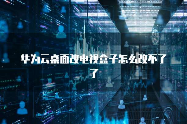 华为云桌面改电视盒子怎么改不了了