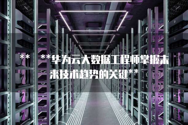  华为云大数据工程师掌握未来技术趋势的关键