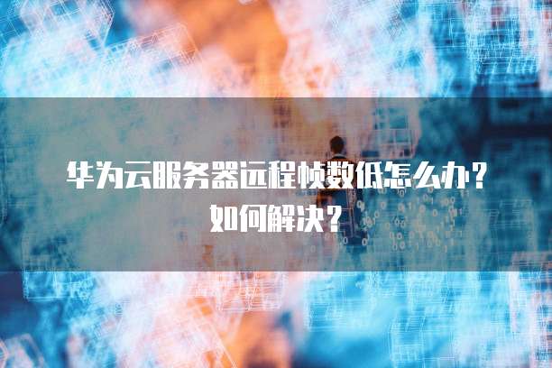 华为云服务器远程帧数低怎么办?如何解决?