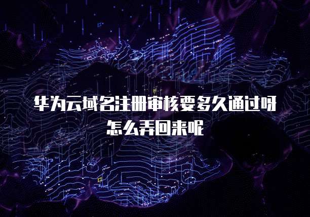 华为云域名注册审核要多久通过呀怎么弄回来呢