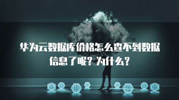 华为云数据库价格怎么查不到数据信息了呢?为什么?