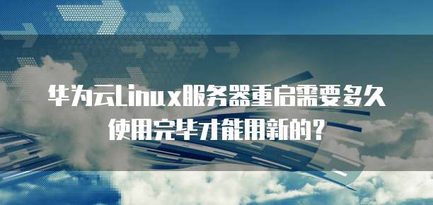 华为云Linux服务器重启需要多久使用完毕才能用新的?